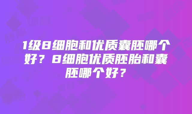 1级8细胞和优质囊胚哪个好？8细胞优质胚胎和囊胚哪个好？