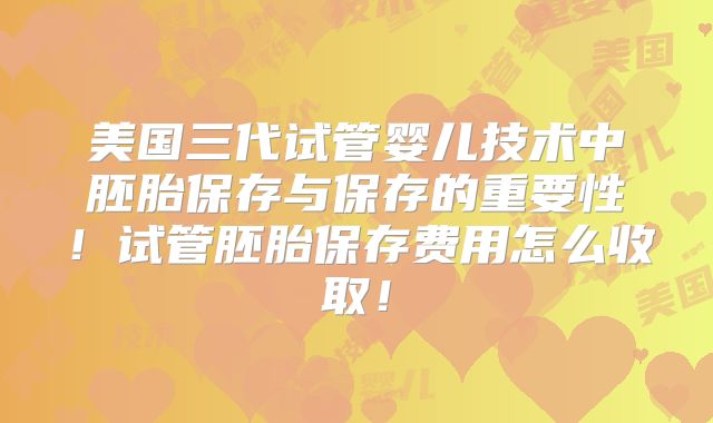 美国三代试管婴儿技术中胚胎保存与保存的重要性！试管胚胎保存费用怎么收取！