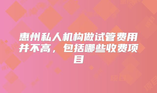 惠州私人机构做试管费用并不高，包括哪些收费项目