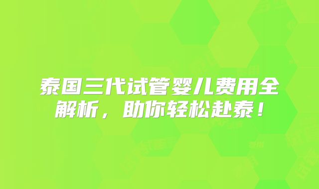 泰国三代试管婴儿费用全解析,助你轻松赴泰!