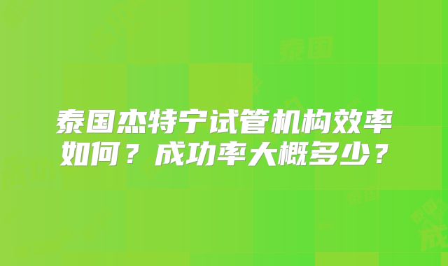 泰国杰特宁试管机构效率如何?成功率大概多少?