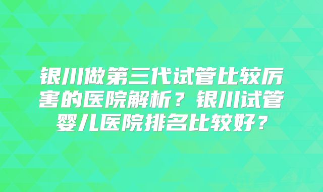 银川做第三代试管比较厉害的医院解析?银川试管婴儿医院排名比较好?