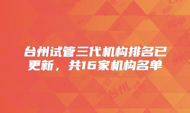台州试管三代机构排名已更新，共16家机构名单