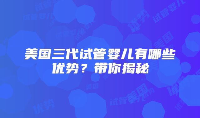 美国三代试管婴儿有哪些优势？带你揭秘