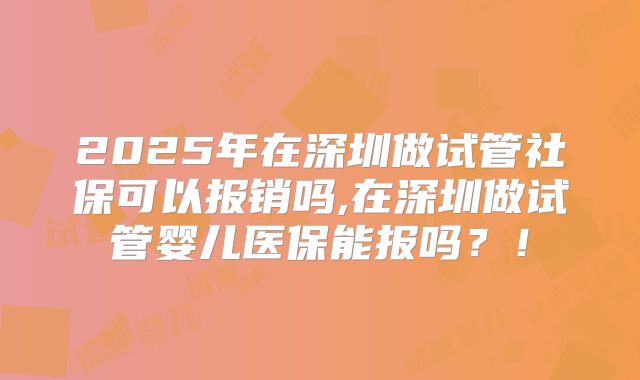 2025年在深圳做试管社保可以报销吗,在深圳做试管婴儿医保能报吗？！