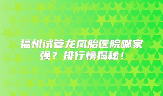 福州试管龙凤胎医院哪家强？排行榜揭秘！