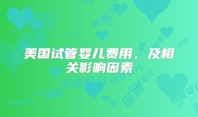 美国试管婴儿费用，及相关影响因素