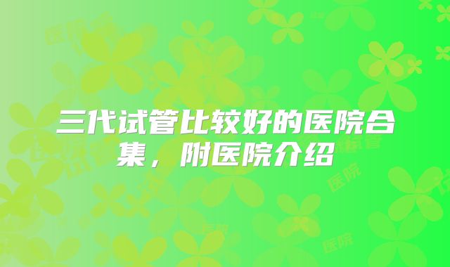 三代试管比较好的医院合集，附医院介绍