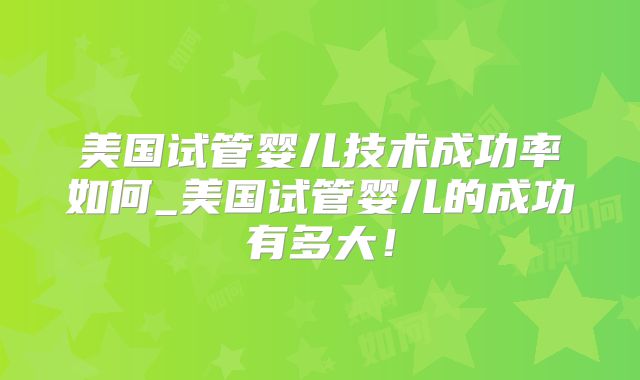 美国试管婴儿技术成功率如何_美国试管婴儿的成功有多大!