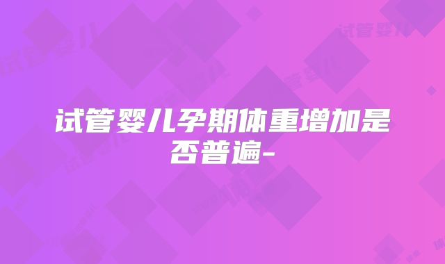试管婴儿孕期体重增加是否普遍-