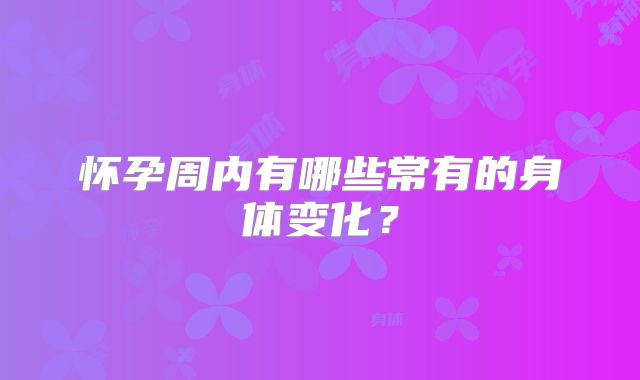 怀孕周内有哪些常有的身体变化?