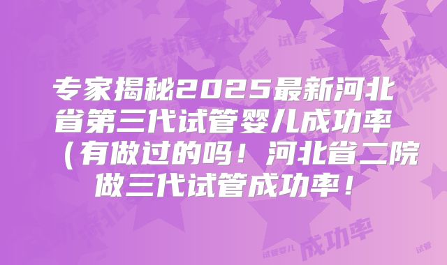 专家揭秘2025最新河北省第三代试管婴儿成功率（有做过的吗！河北省二院做三代试管成功率！