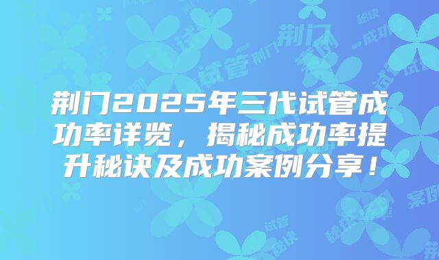 荆门2025年三代试管成功率详览，揭秘成功率提升秘诀及成功案例分享！