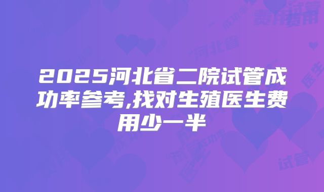 2025河北省二院试管成功率参考,找对生殖医生费用少一半