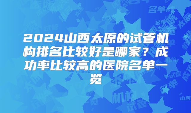 2024山西太原的试管机构排名比较好是哪家？成功率比较高的医院名单一览