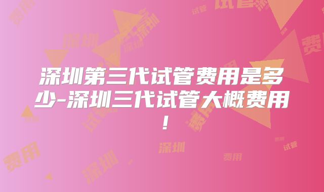 深圳第三代试管费用是多少-深圳三代试管大概费用!