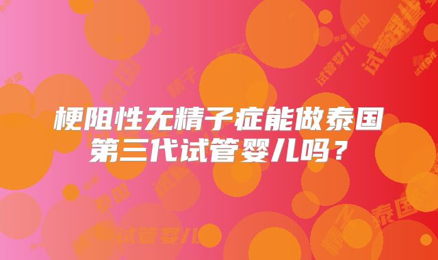 梗阻性无精子症能做泰国第三代试管婴儿吗？