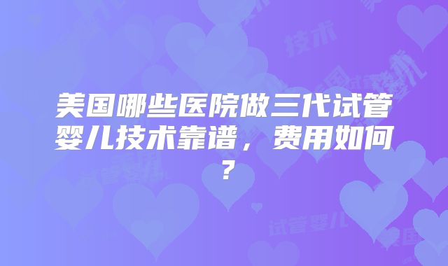 美国哪些医院做三代试管婴儿技术靠谱，费用如何？