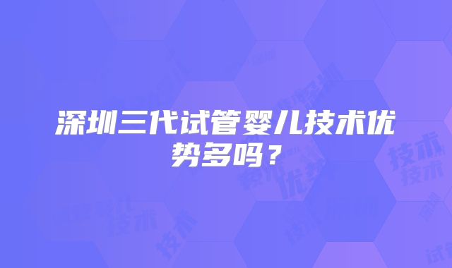 深圳三代试管婴儿技术优势多吗？