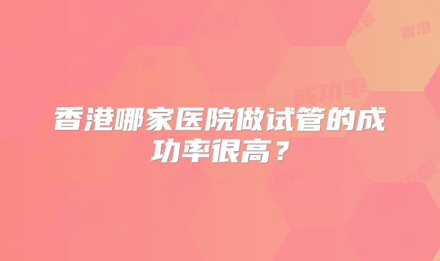 香港哪家医院做试管的成功率很高？