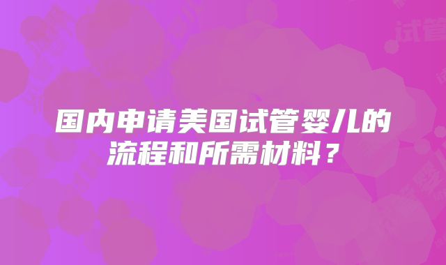国内申请美国试管婴儿的流程和所需材料?