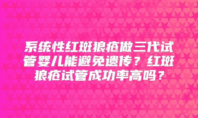 系统性红斑狼疮做三代试管婴儿能避免遗传?红斑狼疮试管成功率高吗?