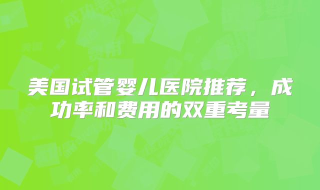 美国试管婴儿医院推荐，成功率和费用的双重考量