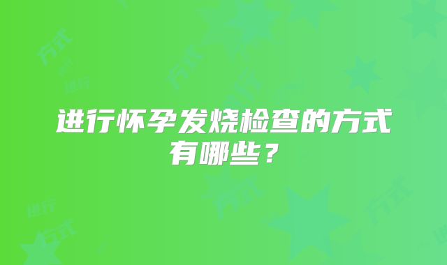 进行怀孕发烧检查的方式有哪些?