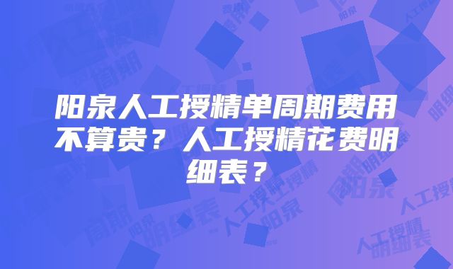 阳泉人工授精单周期费用不算贵？人工授精花费明细表？