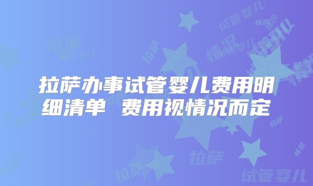 拉萨办事试管婴儿费用明细清单 费用视情况而定