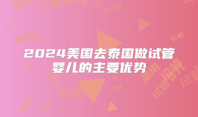 2024美国去泰国做试管婴儿的主要优势