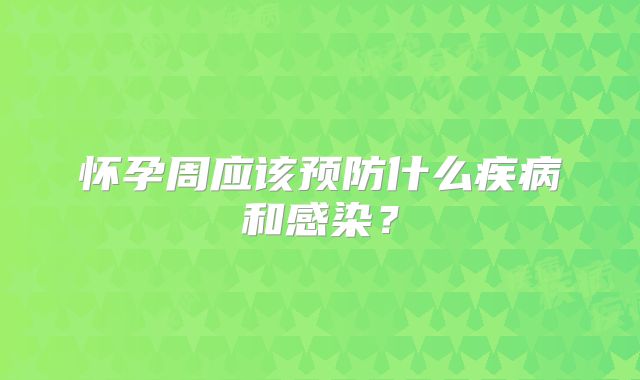 怀孕周应该预防什么疾病和感染？