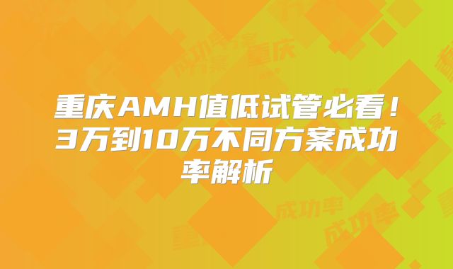重庆AMH值低试管必看！3万到10万不同方案成功率解析