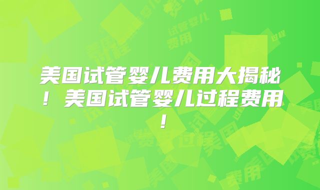 美国试管婴儿费用大揭秘！美国试管婴儿过程费用！