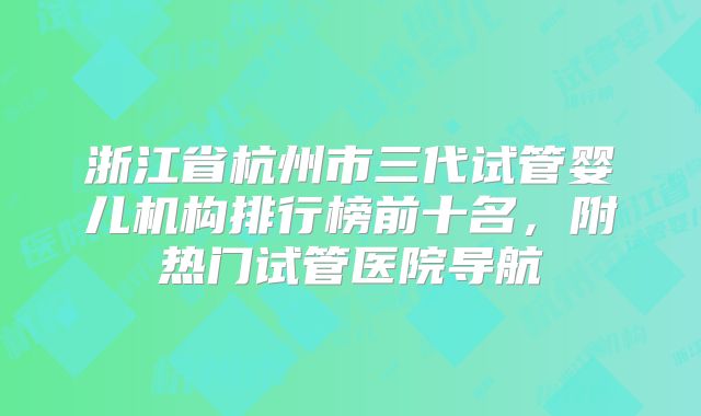 浙江省杭州市三代试管婴儿机构排行榜前十名，附热门试管医院导航