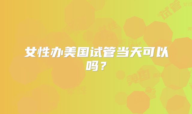女性办美国试管当天可以吗？
