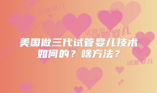 美国做三代试管婴儿技术如何的？啥方法？
