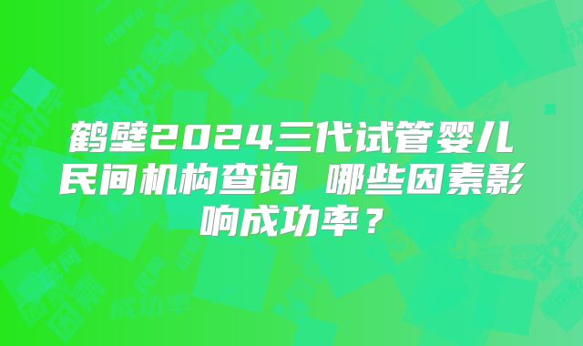 鹤壁2024三代试管婴儿民间机构查询 哪些因素影响成功率？