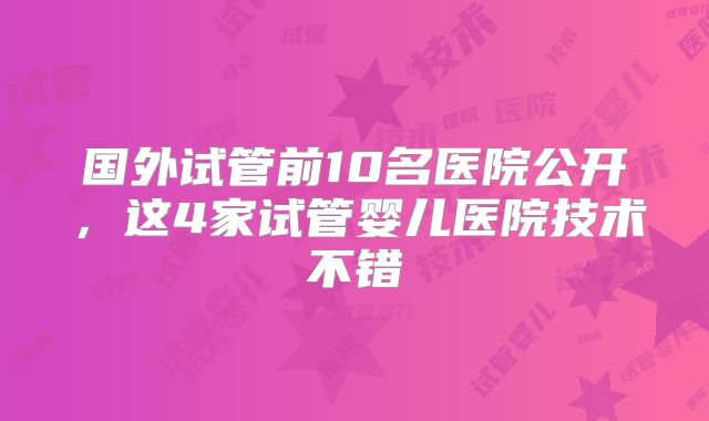 国外试管前10名医院公开,这4家试管婴儿医院技术不错