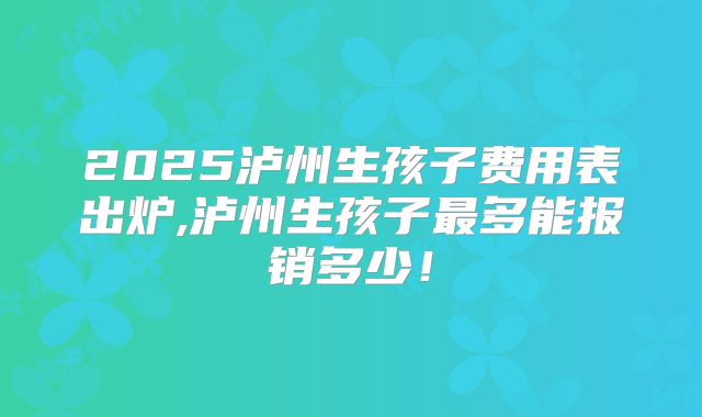 2025泸州生孩子费用表出炉,泸州生孩子最多能报销多少！