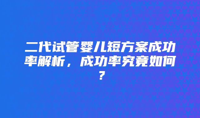 二代试管婴儿短方案成功率解析，成功率究竟如何？