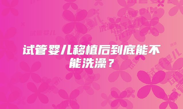 试管婴儿移植后到底能不能洗澡？