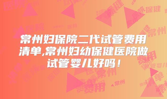常州妇保院二代试管费用清单,常州妇幼保健医院做试管婴儿好吗！