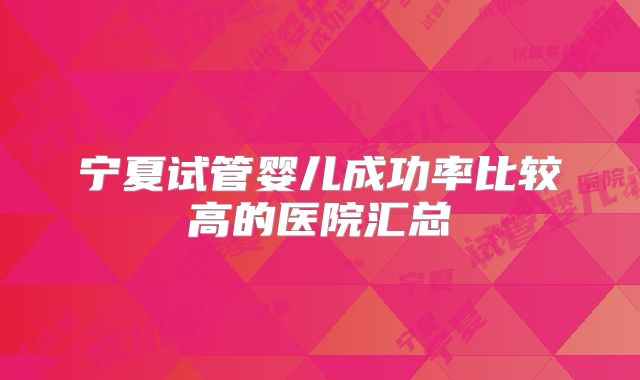 宁夏试管婴儿成功率比较高的医院汇总