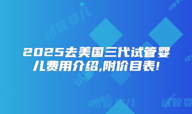 2025去美国三代试管婴儿费用介绍,附价目表!