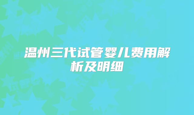 温州三代试管婴儿费用解析及明细