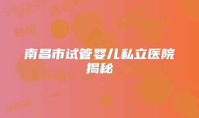 南昌市试管婴儿私立医院揭秘
