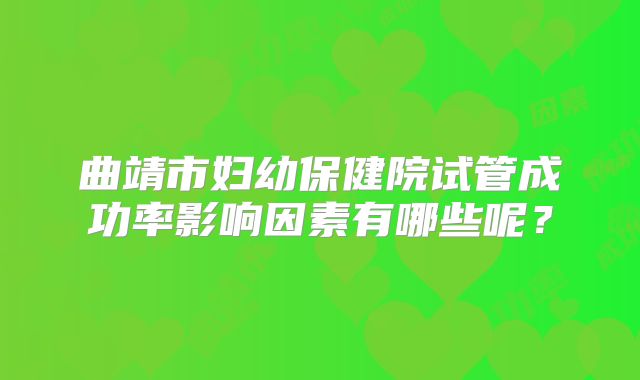 曲靖市妇幼保健院试管成功率影响因素有哪些呢？