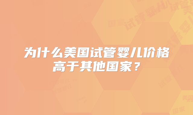 为什么美国试管婴儿价格高于其他国家？