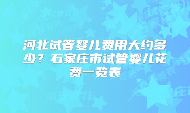 河北试管婴儿费用大约多少？石家庄市试管婴儿花费一览表
